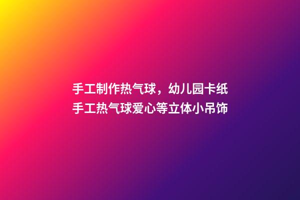 手工制作热气球，幼儿园卡纸手工热气球爱心等立体小吊饰-第1张-观点-玄机派
