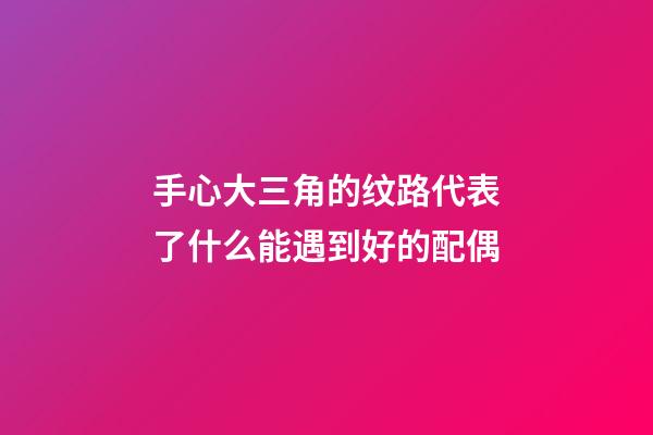 手心大三角的纹路代表了什么?能遇到好的配偶