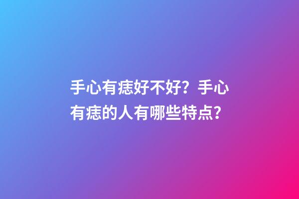手心有痣好不好？手心有痣的人有哪些特点？