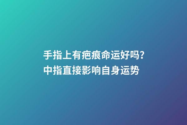 手指上有疤痕命运好吗？中指直接影响自身运势
