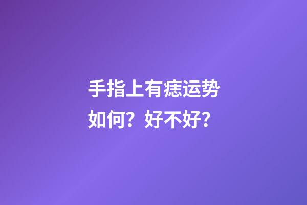 手指上有痣运势如何？好不好？