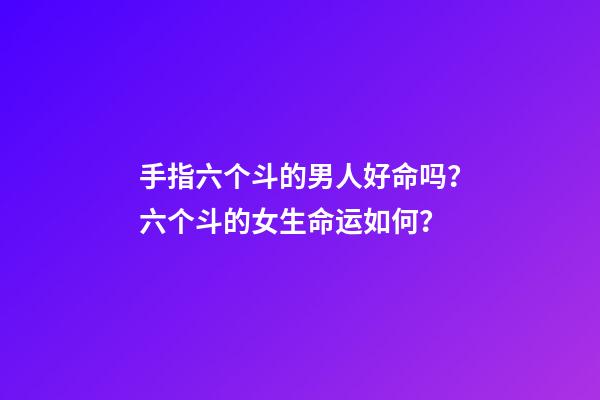 手指六个斗的男人好命吗？六个斗的女生命运如何？