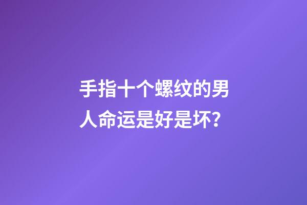 手指十个螺纹的男人命运是好是坏？