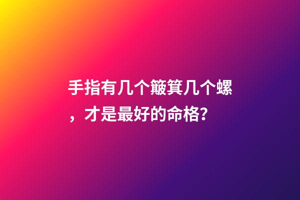 手指有几个簸箕几个螺，才是最好的命格？