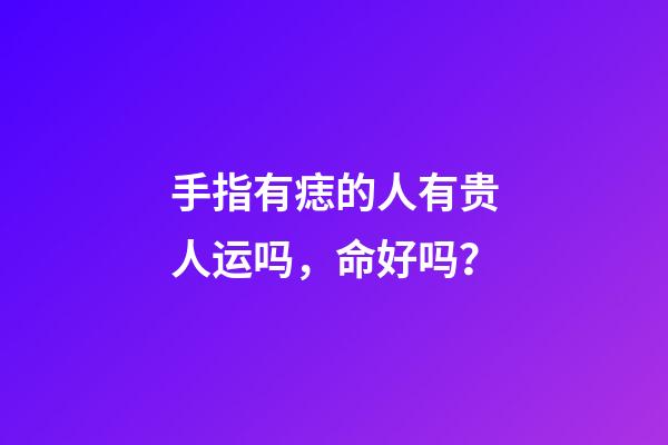 手指有痣的人有贵人运吗，命好吗？