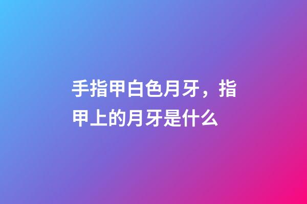 手指甲白色月牙，指甲上的月牙是什么-第1张-观点-玄机派