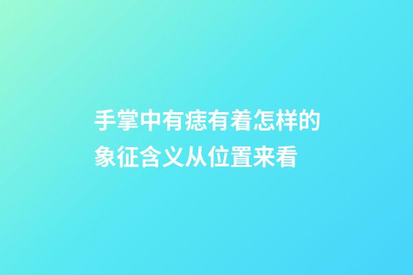 手掌中有痣有着怎样的象征含义?从位置来看