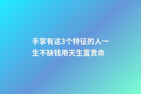 手掌有这3个特征的人一生不缺钱用天生富贵命