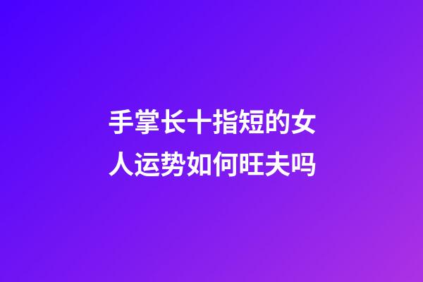 手掌长十指短的女人运势如何旺夫吗