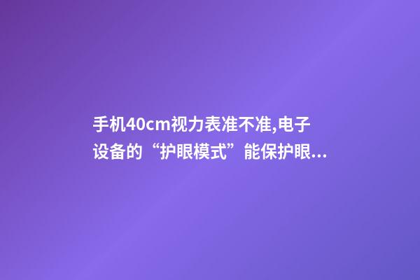 手机40cm视力表准不准,电子设备的“护眼模式”能保护眼睛吗-第1张-观点-玄机派
