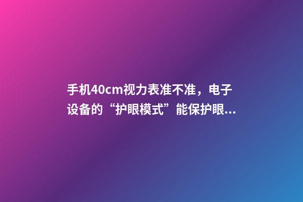 手机40cm视力表准不准，电子设备的“护眼模式”能保护眼睛吗-第1张-观点-玄机派