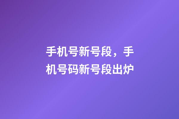 手机号新号段，手机号码新号段出炉-第1张-观点-玄机派
