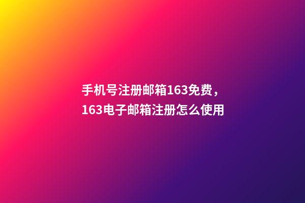 手机号注册邮箱163免费，163电子邮箱注册怎么使用-第1张-观点-玄机派