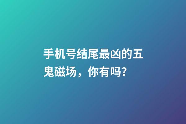 手机号结尾最凶的五鬼磁场，你有吗？