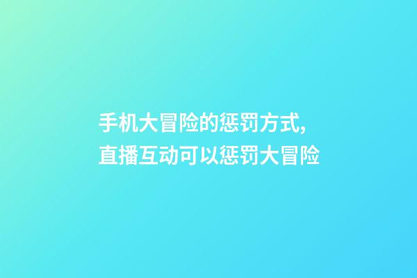 手机大冒险的惩罚方式,直播互动可以惩罚大冒险-第1张-观点-玄机派