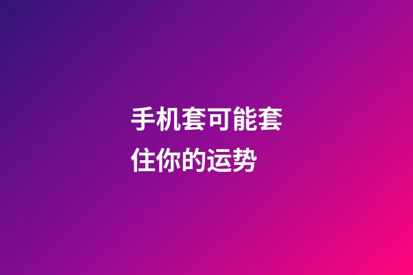 手机套可能套住你的运势
