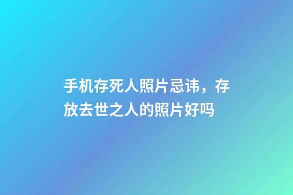 手机存死人照片忌讳，存放去世之人的照片好吗