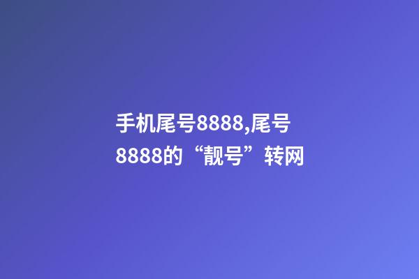 手机尾号8888,尾号8888的“靓号”转网-第1张-观点-玄机派