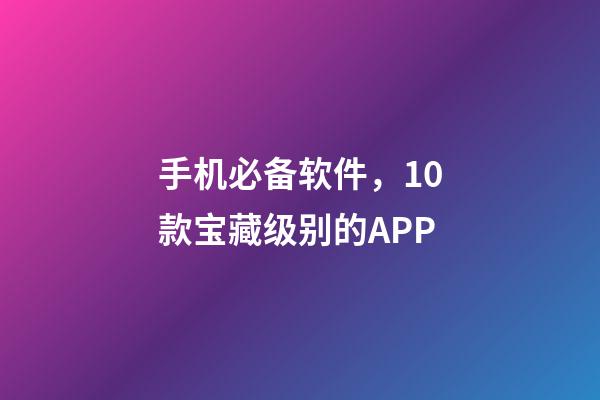 手机必备软件，10款宝藏级别的APP-第1张-观点-玄机派