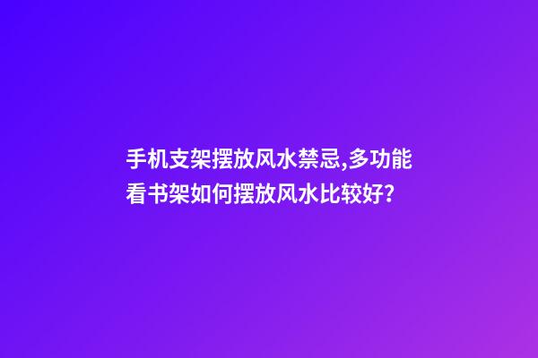 手机支架摆放风水禁忌,多功能看书架如何摆放风水比较好？