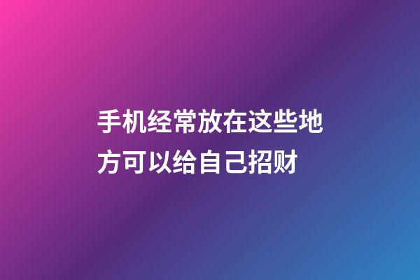 手机经常放在这些地方可以给自己招财