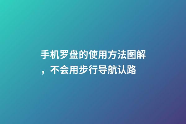 手机罗盘的使用方法图解，不会用步行导航认路-第1张-观点-玄机派