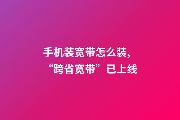 手机装宽带怎么装,“跨省宽带”已上线-第1张-观点-玄机派