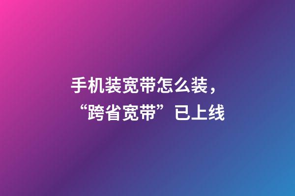 手机装宽带怎么装，“跨省宽带”已上线-第1张-观点-玄机派