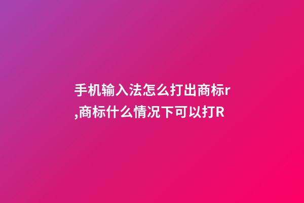 手机输入法怎么打出商标r,商标什么情况下可以打R-第1张-观点-玄机派
