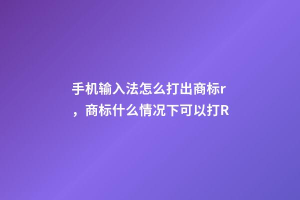 手机输入法怎么打出商标r，商标什么情况下可以打R-第1张-观点-玄机派