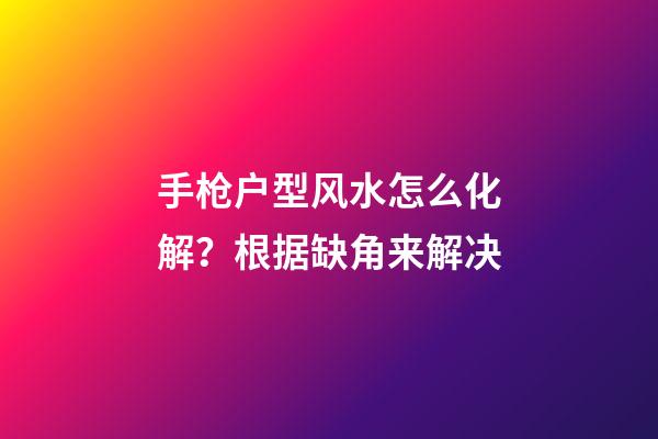 手枪户型风水怎么化解？根据缺角来解决