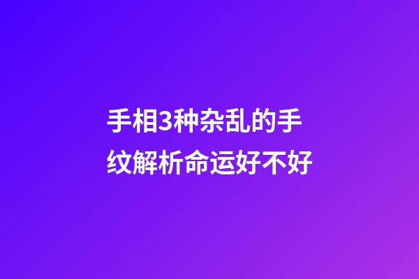 手相3种杂乱的手纹解析命运好不好