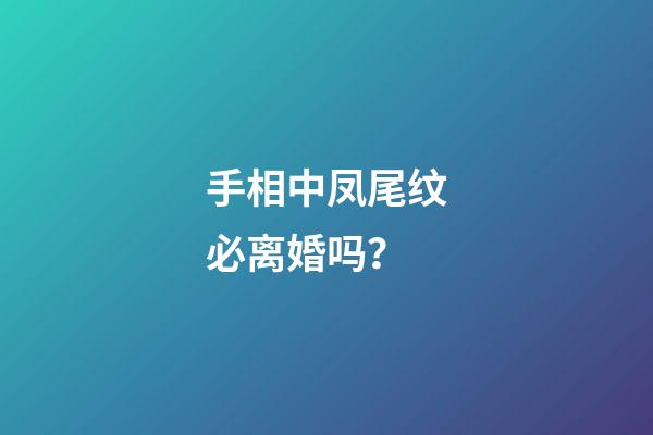 手相中凤尾纹必离婚吗？