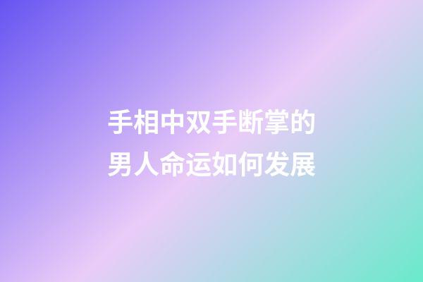 手相中双手断掌的男人命运如何发展