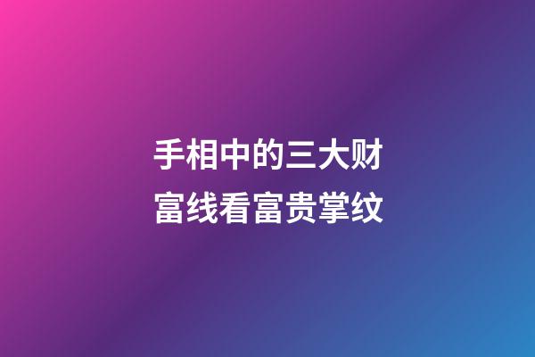 手相中的三大财富线看富贵掌纹