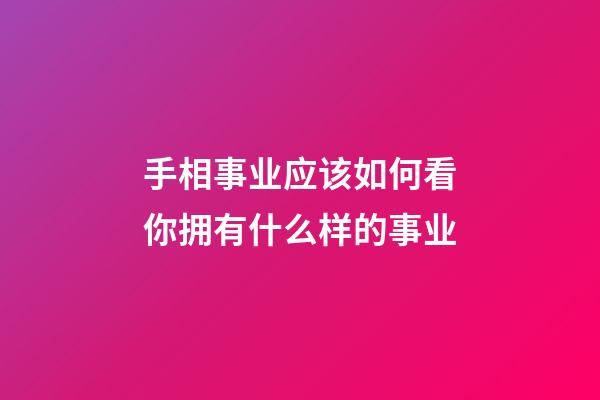 手相事业应该如何看你拥有什么样的事业