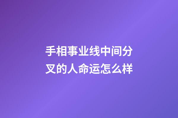 手相事业线中间分叉的人命运怎么样