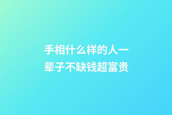 手相什么样的人一辈子不缺钱超富贵