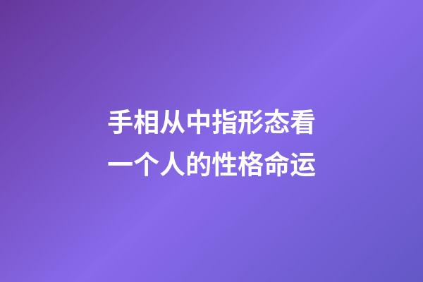 手相从中指形态看一个人的性格命运
