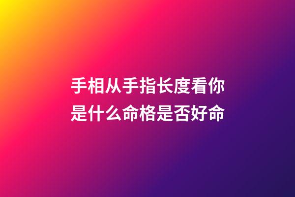 手相从手指长度看你是什么命格是否好命