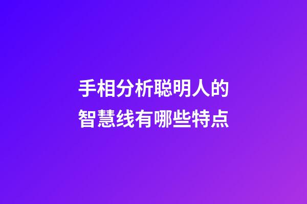 手相分析聪明人的智慧线有哪些特点
