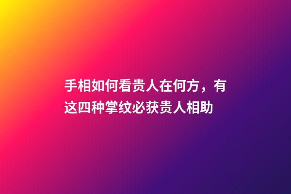手相如何看贵人在何方，有这四种掌纹必获贵人相助