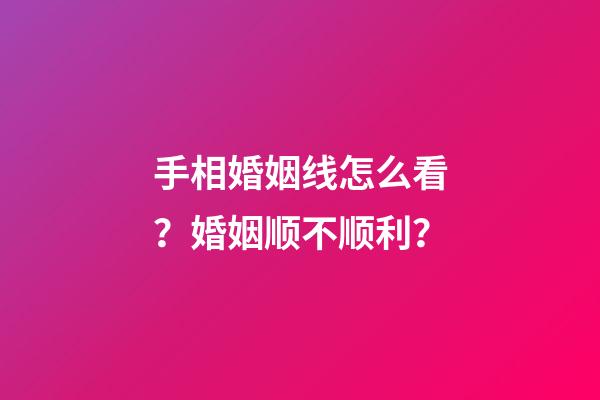 手相婚姻线怎么看？婚姻顺不顺利？