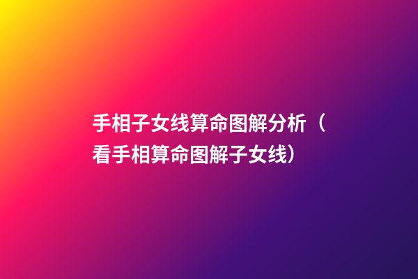 手相子女线算命图解分析（看手相算命图解子女线）