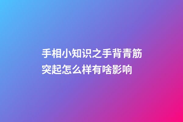 手相小知识之手背青筋突起怎么样有啥影响