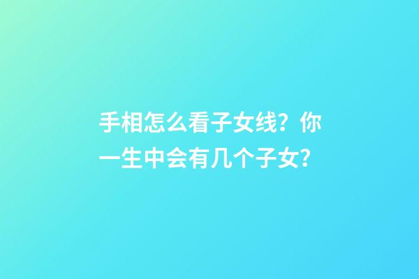 手相怎么看子女线？你一生中会有几个子女？