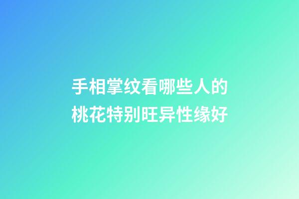 手相掌纹看哪些人的桃花特别旺异性缘好