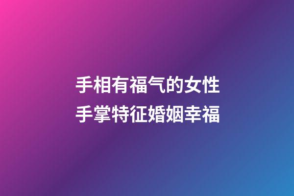 手相有福气的女性手掌特征婚姻幸福