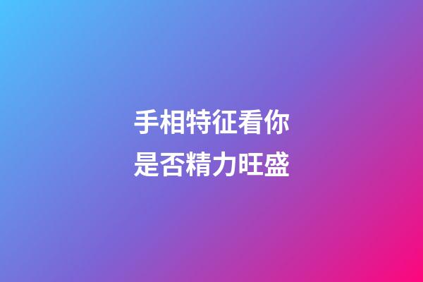 手相特征看你是否精力旺盛