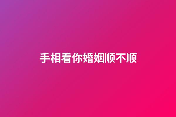 手相看你婚姻顺不顺